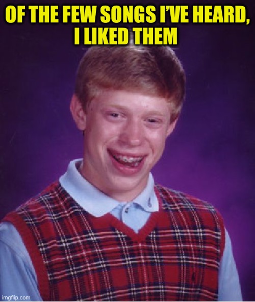 Of the few songs I’ve heard,
I liked them | image tagged in memes,bad luck brian | made w/ Imgflip meme maker