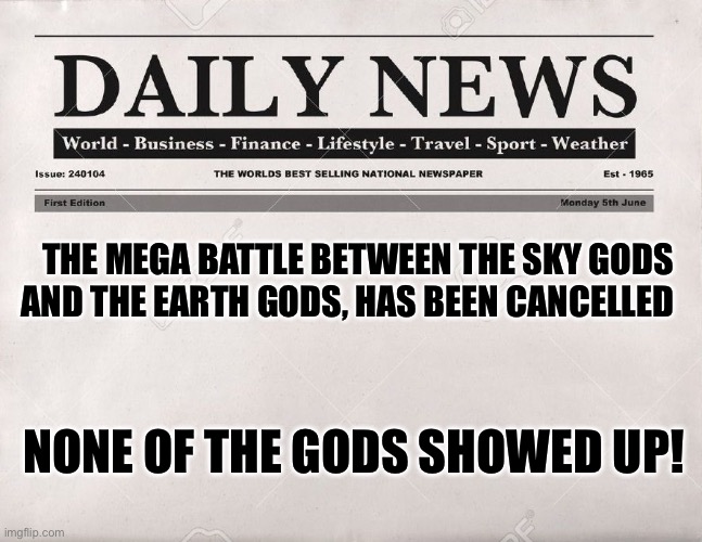 newspaper | The mega battle between the sky gods and the earth gods, has been cancelled; None of the gods showed up! | image tagged in newspaper | made w/ Imgflip meme maker