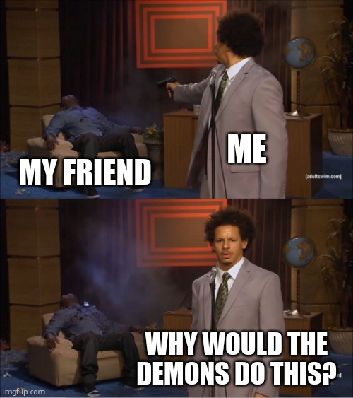 demons | me; my friend; why would the demons do this? | image tagged in memes,who killed hannibal | made w/ Imgflip meme maker