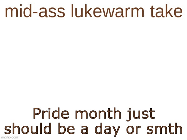 we don't have labor month or veterans month | Pride month just should be a day or smth | image tagged in mid-ass lukewarm take | made w/ Imgflip meme maker