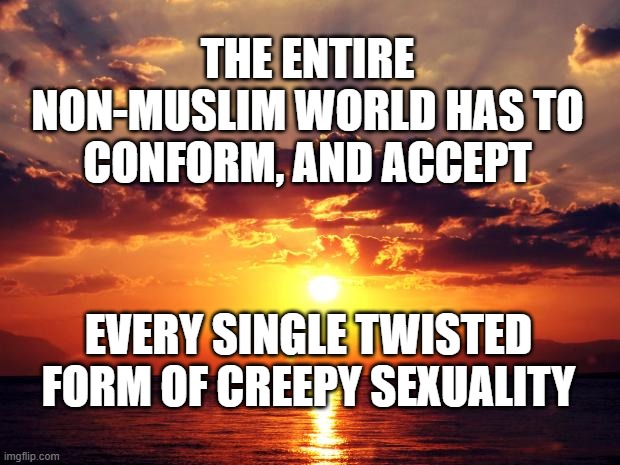Sunset | the entire non-muslim world has to conform, and accept; every single twisted form of creepy sexuality | image tagged in sunset | made w/ Imgflip meme maker