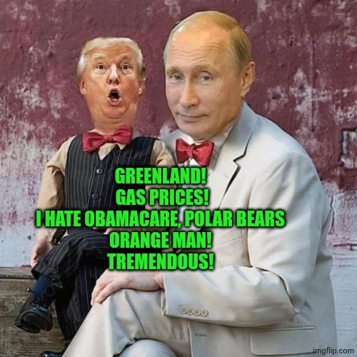 Putin puppet trump | Greenland! 
Gas prices!
I hate Obamacare, polar bears 
Orange man! 
Tremendous! | image tagged in putin puppet trump | made w/ Imgflip meme maker