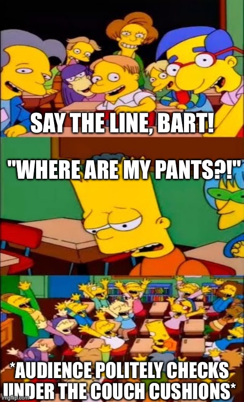 say the line bart! simpsons | SAY THE LINE, BART! "WHERE ARE MY PANTS?!"; *audience politely checks under the couch cushions* | image tagged in say the line bart simpsons | made w/ Imgflip meme maker