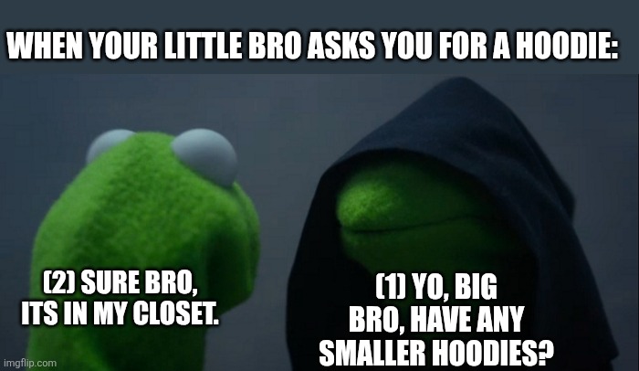Evil Kermit Meme | When your little bro asks you for a hoodie:; (1) Yo, big bro, have any smaller hoodies? (2) Sure bro, its in my closet. | image tagged in memes,evil kermit | made w/ Imgflip meme maker