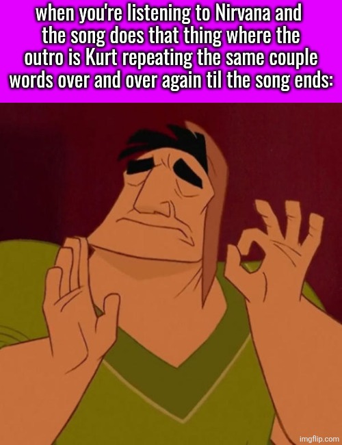 I love songs that do that | when you're listening to Nirvana and 
the song does that thing where the outro is Kurt repeating the same couple words over and over again til the song ends: | image tagged in pacha perfect | made w/ Imgflip meme maker