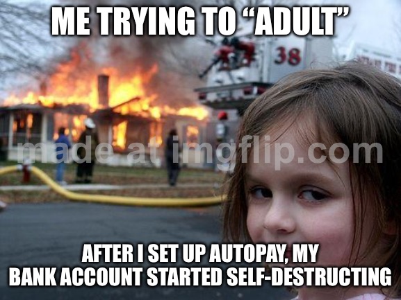 ME OPENING MY BANK APP AFTER BUYING ONE (1) RESPONSIBLE SALAD; ADULTING: 0 • EXISTENTIAL DREAD: INFLATION% | ME TRYING TO “ADULT”; AFTER I SET UP AUTOPAY, MY BANK ACCOUNT STARTED SELF-DESTRUCTING | image tagged in memes,disaster girl,inflation,bank account,adulting,apps | made w/ Imgflip meme maker