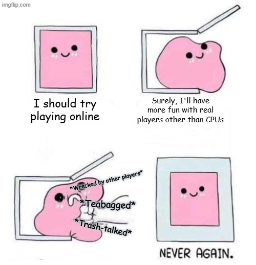 Me playing online in a nutshell | Surely, I'll have more fun with real players other than CPUs; I should try playing online; *Wrecked by other players*; *Teabagged*; *Trash-talked* | image tagged in never again | made w/ Imgflip meme maker