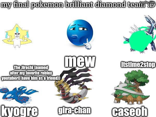 my final pokemon brilliant diamond team :D; mew; itstime2stop; The Jirachi (named after my favorite roblox youtuber(i have him as a friend)); gira-chan; kyogre; caseoh | made w/ Imgflip meme maker