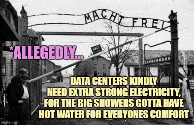*allegedly... data centers kindly
need extra strong electricity,
for the big showers gotta have
Hot water for everyones comfort | image tagged in auschwitz concentration camp blank | made w/ Imgflip meme maker