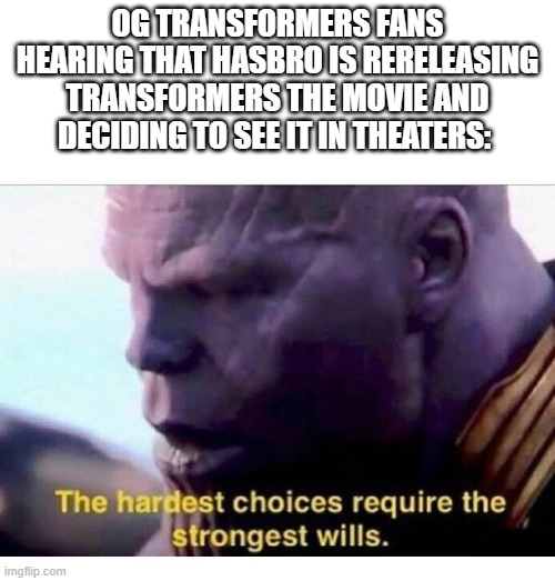 THANOS HARDEST CHOICES | OG Transformers fans hearing that Hasbro is rereleasing Transformers The Movie and deciding to see it in theaters: | image tagged in thanos hardest choices | made w/ Imgflip meme maker