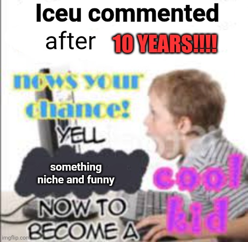 yell dead chat xD now to become a cool kid | Iceu commented after 10 years!!!! something niche and funny | image tagged in yell dead chat xd now to become a cool kid | made w/ Imgflip meme maker