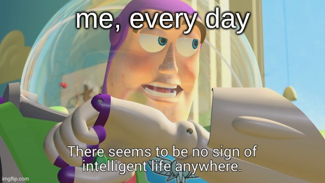 generic | me, every day | image tagged in there seems to be no sign of intelligent life anywhere | made w/ Imgflip meme maker