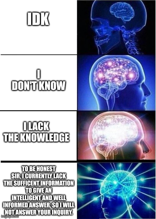 unnamed | Idk; I don't know; I lack the knowledge; To be honest sir, I currently lack the sufficent information to give an intelligent and well informed answer, so I will not answer your inquiry. | image tagged in levels of intelligence,knowledge | made w/ Imgflip meme maker