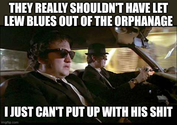 Blues Brothers | They really shouldn't have let
Lew Blues out of the orphanage I just can't put up with his shit | image tagged in blues brothers | made w/ Imgflip meme maker