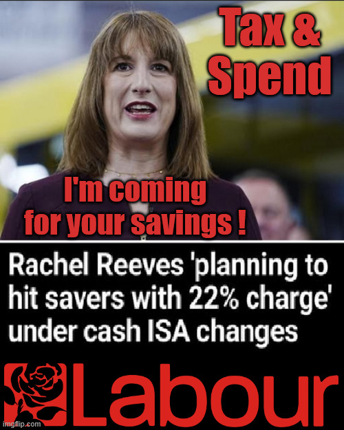 Rachel Reeves - Coming for your savings ! | Tax &
Spend; I'm coming for your savings ! Basic Income Tax set to RISE Under Reeves/Labour; #Immigration #Starmerout #Labour #KeirStarmer #labourisdead #nevervotelabour #Antisemitism #Savile #Paedo #Worboys #GroomingGangs #Paedophile #IllegalImmigration #Immigrants #Invasion #StarmerResign #strikes #DigitalID #ID Starmerout Labour Starmer Mandelson Rayner Blair KeirStarmer labourisdead Illegal Immigration Immigrants Invasion StarmerResign Island of strangers Lucy Connolly Two-Tier Justice Andy Burnham Hadush Kebatu Iranian immigrant; Tax & Spend; Up 10% from 20p in the pound to 22p in the pound !!! | image tagged in rachel reeves,andy burnham,starmer,no coherent plan,tony blair | made w/ Imgflip meme maker