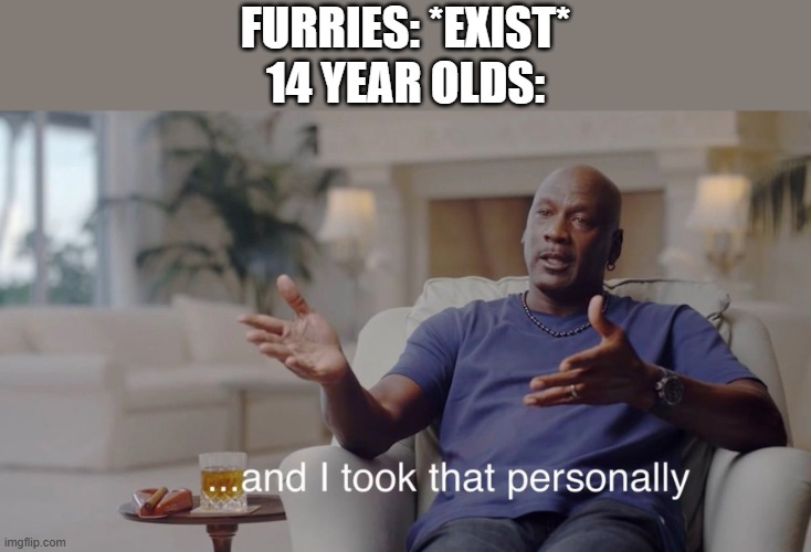 It's completely free to look stuff up online | Furries: *exist*
14 year olds: | image tagged in i took that personally,furry memes | made w/ Imgflip meme maker
