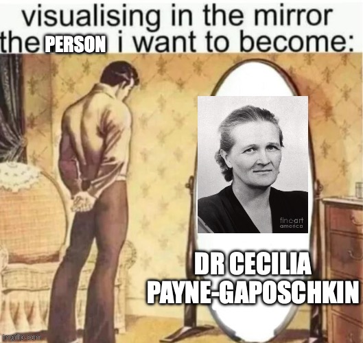 Dr Cecilia Payne | person; Dr Cecilia Payne-Gaposchkin | image tagged in visualising in the mirror the man i want to become | made w/ Imgflip meme maker