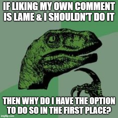 Time raptor  | If liking my own comment is lame & I shouldn't do it; then why do I have the option to do so in the first place? | image tagged in time raptor | made w/ Imgflip meme maker