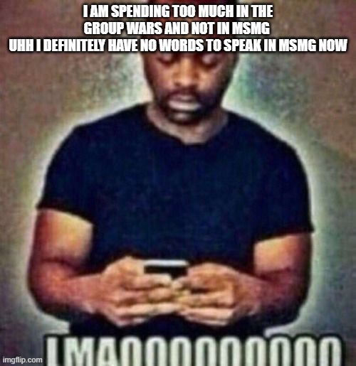 0_o | i am spending too much in the group wars and not in msmg 
uhh i definitely have no words to speak in msmg now | image tagged in lmaooooooooo | made w/ Imgflip meme maker