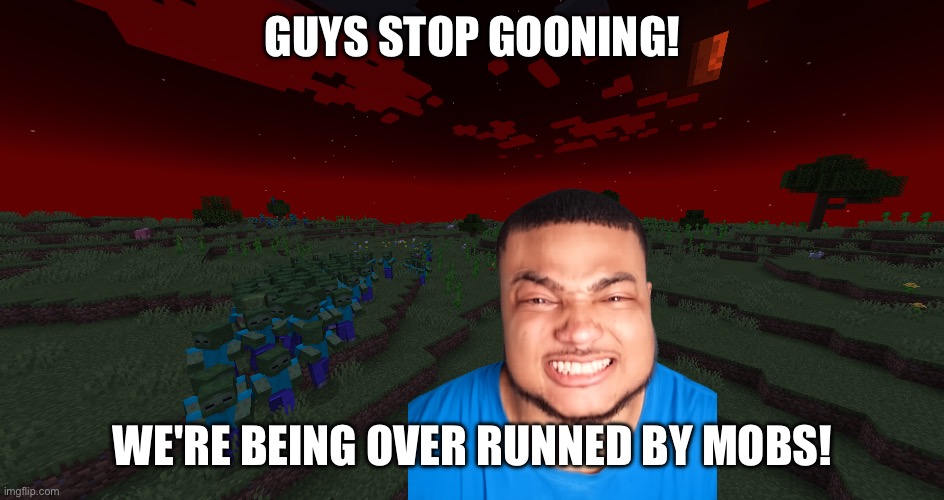 Minecraft meme | GUYS STOP GOONING! WE'RE BEING OVER RUNNED BY MOBS! | image tagged in minecraft,steve,memes,funny memes | made w/ Imgflip meme maker