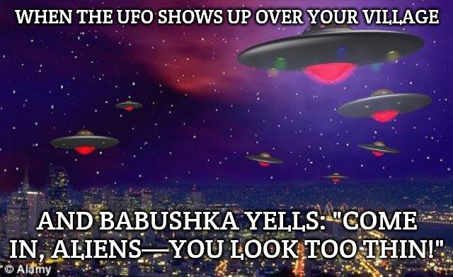 UFO | WHEN THE UFO SHOWS UP OVER YOUR VILLAGE; AND BABUSHKA YELLS: "COME IN, ALIENS—YOU LOOK TOO THIN!" | image tagged in ufo,slavic ufo | made w/ Imgflip meme maker