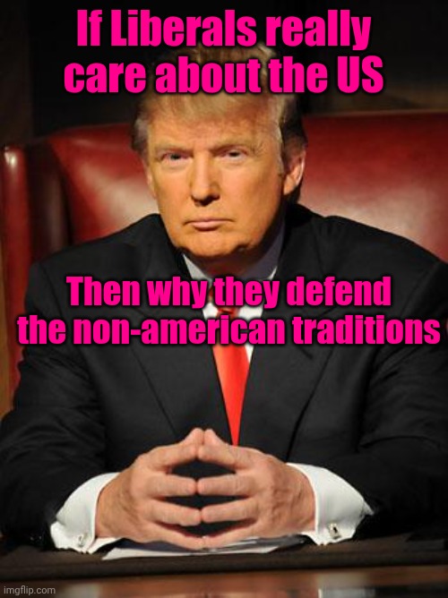Serious Trump | If Liberals really care about the US; Then why they defend the non-american traditions | image tagged in serious trump | made w/ Imgflip meme maker