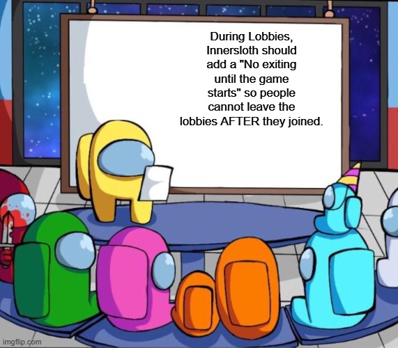 ADD it. | During Lobbies, Innersloth should add a "No exiting until the game starts" so people cannot leave the lobbies AFTER they joined. | image tagged in among us presentation,among us,sus | made w/ Imgflip meme maker