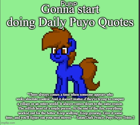 Pony Pump except in Pony Town | Gonna start doing Daily Puyo Quotes; "There always comes a time when someone appears who seeks absolute control. And it doesn't matter if they're trying to conquer a village or an entire world. It always comes down to the same reason. The selfish heart of a single person. At the end of the day, everything worked out for the better. Keep walking. Keep growing. Give it some time, and you'll figure out your next moves." - Satan/Dark Prince, Puyo Puyo Tetris 2 | image tagged in pony pump except in pony town | made w/ Imgflip meme maker