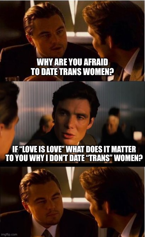 Inception Meme | Why are you afraid to date trans women? If “Love is love” what does it matter to you why I don’t date “trans” women? | image tagged in memes,inception | made w/ Imgflip meme maker