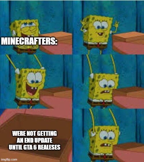 . | Minecrafters:; Were not getting an end update until GTA 6 realeses | image tagged in spongebob,end update | made w/ Imgflip meme maker