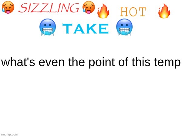 sizzling hot take | what's even the point of this temp | image tagged in sizzling hot take | made w/ Imgflip meme maker