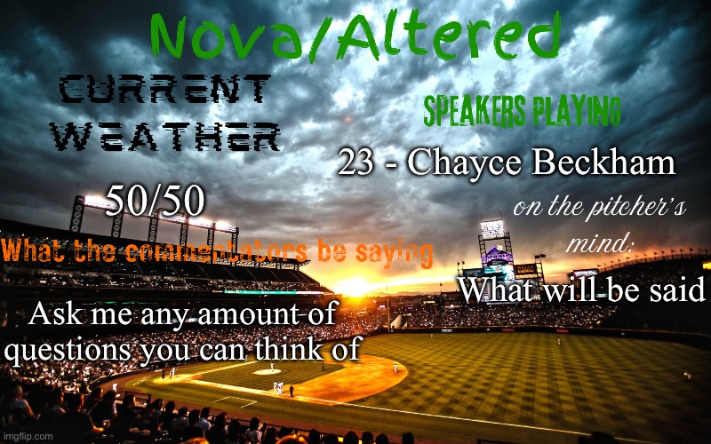 Bored so I’m doing this | 23 - Chayce Beckham; 50/50; What will be said; Ask me any amount of questions you can think of | image tagged in altered or nova's announcement template | made w/ Imgflip meme maker