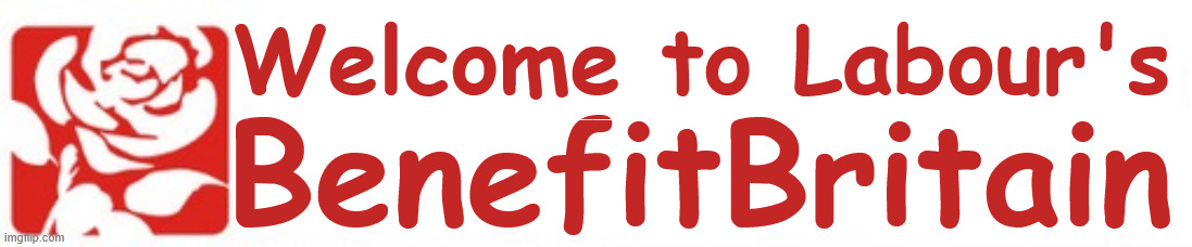 Welcome to Labour's 'Benefit Britain' | Welcome to Labour's; Tax &Spend, it's what we do ! I'm coming for your savings ! Basic Income Tax set to RISE Under Reeves/Labour; #Immigration #Starmerout #Labour #KeirStarmer #labourisdead #nevervotelabour #Antisemitism #Savile #Paedo #Worboys #GroomingGangs #Paedophile #IllegalImmigration #Immigrants #Invasion #StarmerResign #strikes #DigitalID #ID Starmerout Labour Starmer Mandelson Rayner Blair KeirStarmer labourisdead Illegal Immigration Immigrants Invasion StarmerResign Island of strangers Lucy Connolly Two-Tier Justice Andy Burnham Hadush Kebatu Iranian immigrant; Tax & Spend; Up 10% from 20p in the pound to 22p in the pound !!! BenefitBritain | image tagged in labour,starmer,rachel reeves,andy burnham,tax and spend | made w/ Imgflip meme maker