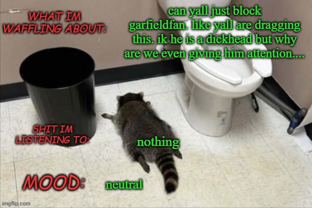 GrimNemo's new new new template | can yall just block garfieldfan. like yall are dragging this. ik he is a dickhead but why are we even giving him attention.... nothing; neutral | image tagged in grimnemo's new new new template | made w/ Imgflip meme maker