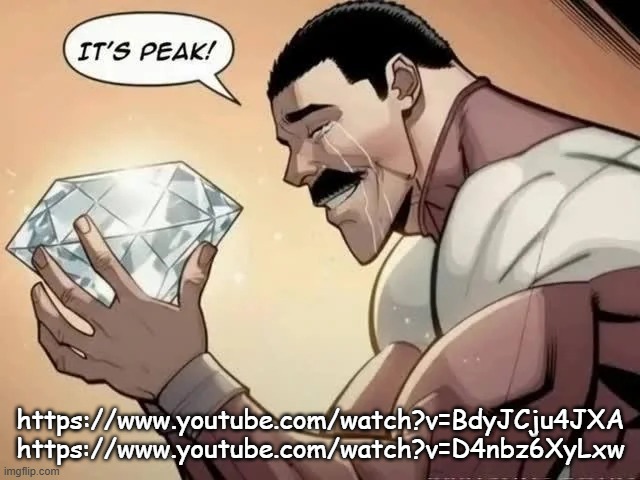 it's peak | https://www.youtube.com/watch?v=BdyJCju4JXA
https://www.youtube.com/watch?v=D4nbz6XyLxw | image tagged in it's peak | made w/ Imgflip meme maker