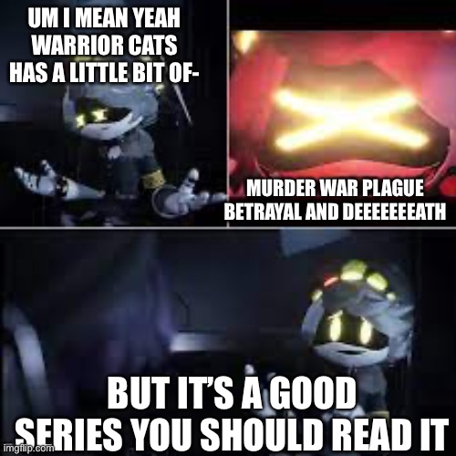 >=) | Um I mean yeah warrior cats has a little bit of-; Murder war plague betrayal and deeeeeeeath; But it’s a good series you should read it | image tagged in murder drones serial desensitization n | made w/ Imgflip meme maker