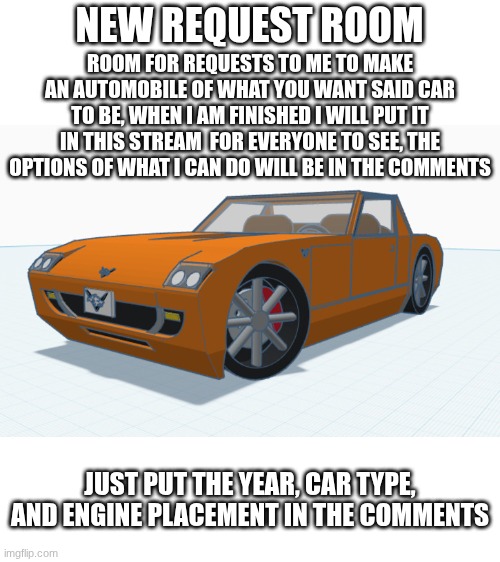 request room | new request room; room for requests to me to make an automobile of what you want said car to be, when I am finished i will put it in this stream  for everyone to see, the options of what I can do will be in the comments; just put the year, car type, and engine placement in the comments | image tagged in request | made w/ Imgflip meme maker