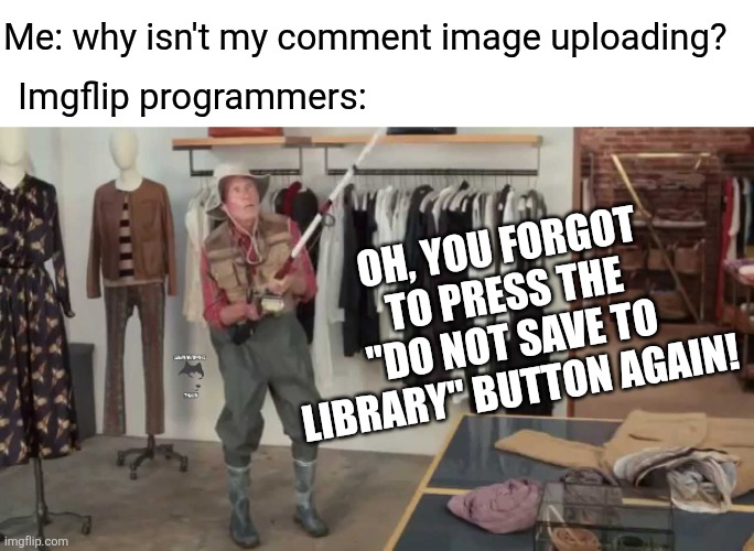 Just...Why? | Me: why isn't my comment image uploading? Imgflip programmers:; Oh, you forgot to press the "do not save to library" button again! | image tagged in you gotta be faster than that,new,button,pia,imgflip | made w/ Imgflip meme maker