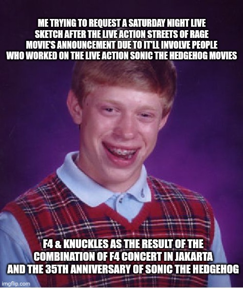 Bad Luck Brian Meme | Me trying to request a Saturday Night Live sketch after the live action Streets of Rage movie's announcement due to it'll involve people who worked on the live action Sonic the Hedgehog movies; F4 & Knuckles as the result of the combination of F4 concert in Jakarta and the 35th anniversary of Sonic the Hedgehog | image tagged in memes,bad luck brian,boys over flowers,sega,indonesia,saturday night live | made w/ Imgflip meme maker