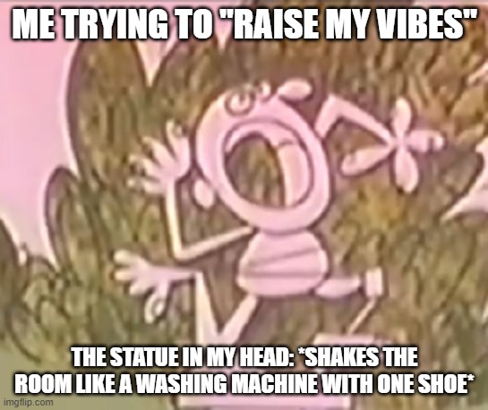 Silly Statue Bad Vibrations | ME TRYING TO "RAISE MY VIBES"; THE STATUE IN MY HEAD: *SHAKES THE ROOM LIKE A WASHING MACHINE WITH ONE SHOE* | image tagged in silly statue,bad vibrations,raising your vibes,funny meme | made w/ Imgflip meme maker