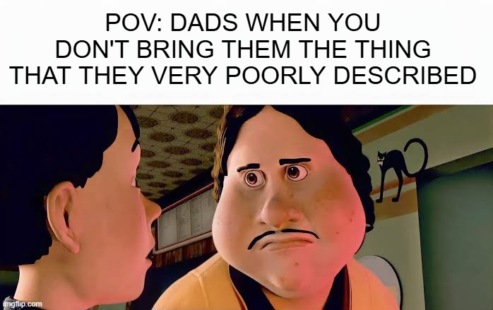 FRFR | pov: dads when you don't bring them the thing that they very poorly described | image tagged in monster house disappointed,dads,memes,dissapointed | made w/ Imgflip meme maker