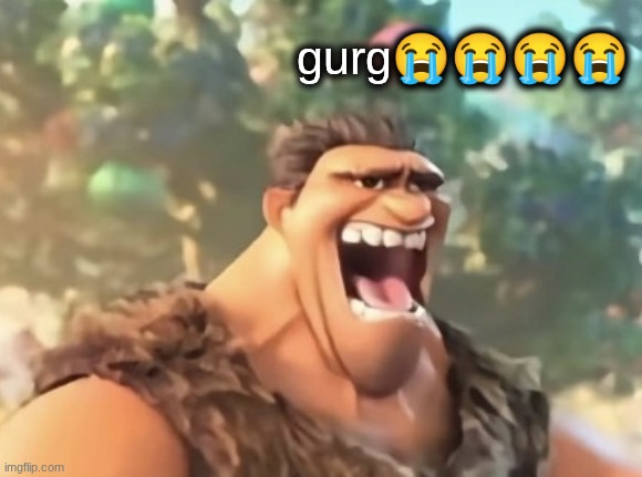 GURG | gurg😭😭😭😭 | image tagged in gurg | made w/ Imgflip meme maker