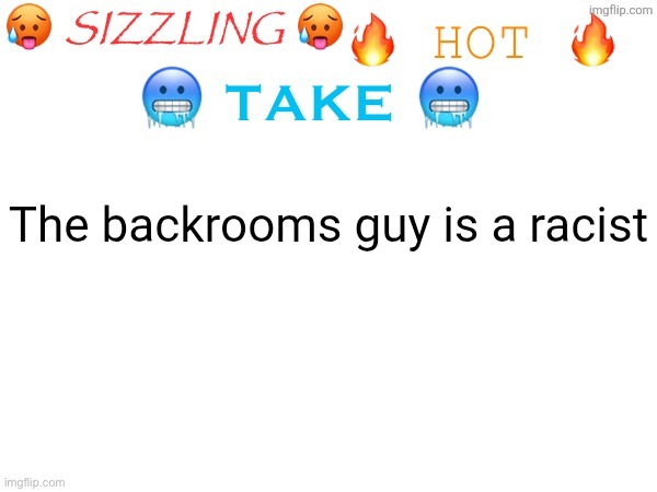 sizzling hot take | The backrooms guy is a racist | image tagged in sizzling hot take | made w/ Imgflip meme maker