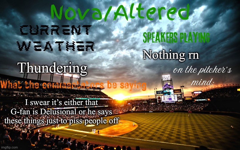 Not saying anything further due to the possibility of getting banned | Nothing rn; Thundering; I swear it’s either that G-fan is Delusional or he says these things just to piss people off | image tagged in altered or nova's announcement template | made w/ Imgflip meme maker