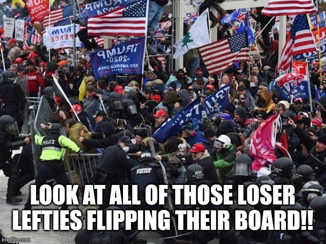 Cop-killer MAGA right wing Capitol Riot January 6th | Look at all of those loser lefties flipping their board!! | image tagged in cop-killer maga right wing capitol riot january 6th | made w/ Imgflip meme maker