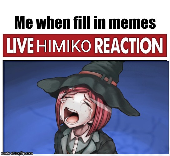 Live reaction | Me when fill in memes; Himiko | image tagged in live reaction | made w/ Imgflip meme maker