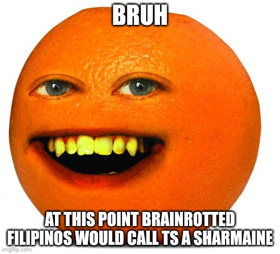 At least skibidi is way better than that | Bruh; At this point brainrotted filipinos would call ts a sharmaine | image tagged in annoying orange | made w/ Imgflip meme maker