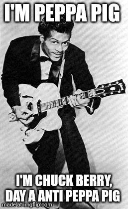 I'm Chuck Berry | I'm Peppa pig; i'm Chuck Berry, day a anti Peppa pig | image tagged in chuck berry,peppa pig,anti peppa pig | made w/ Imgflip meme maker