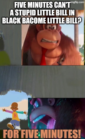 Donkey Kong Tells Off little Bill for Five Minutes | five minutes can't a stupid little Bill in black bacome little Bill? For five minutes! | image tagged in donkey kong tells off juniper montage for five minutes,mario movie,little bill,shrek,deviantart,memes | made w/ Imgflip meme maker