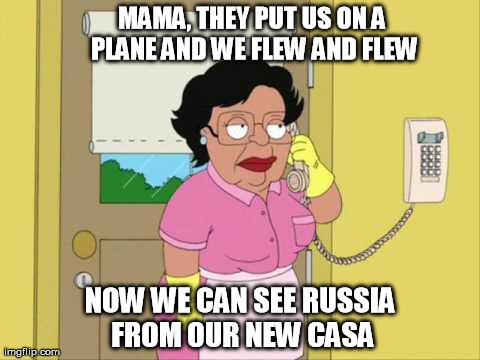 Consuela | MAMA, THEY PUT US ON A PLANE AND WE FLEW AND FLEW NOW WE CAN SEE RUSSIA FROM OUR NEW CASA | image tagged in memes,consuela | made w/ Imgflip meme maker